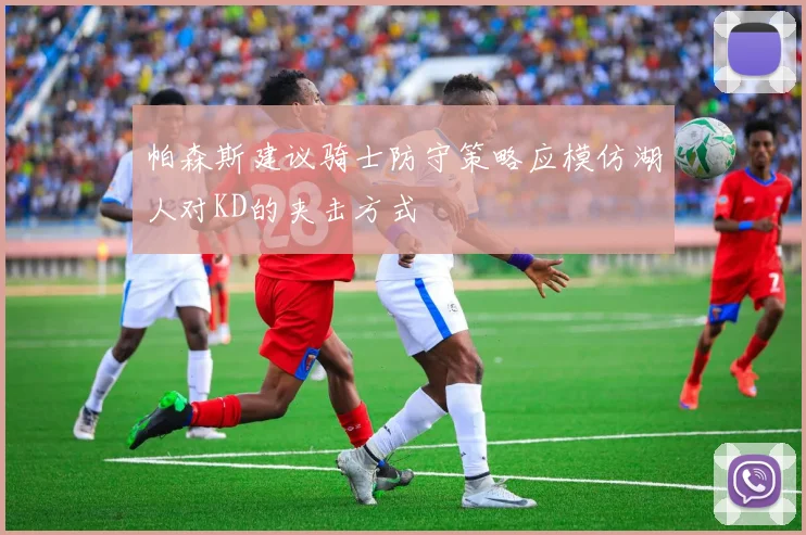 帕森斯建议骑士防守策略应模仿湖人对KD的夹击方式