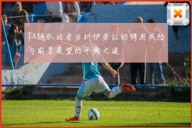 TA随队记者分析伊劳拉的聘用风险与前景展望的平衡之道