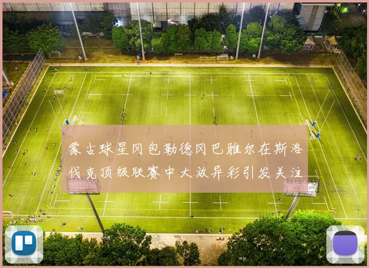 蒙古球星冈包勒德冈巴雅尔在斯洛伐克顶级联赛中大放异彩引发关注