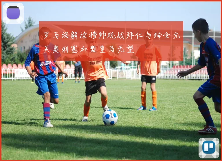 罗马诺解读穆帅观战拜仁与转会无关奥利塞加盟皇马无望