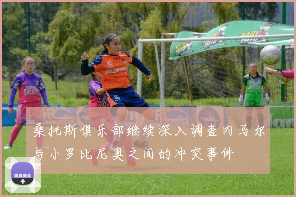 桑托斯俱乐部继续深入调查内马尔与小罗比尼奥之间的冲突事件