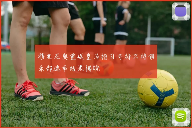 穆里尼奥重返皇马指日可待只待俱乐部选举结果揭晓